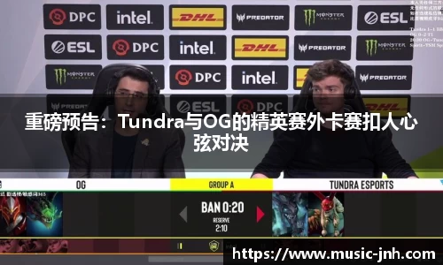 重磅预告：Tundra与OG的精英赛外卡赛扣人心弦对决