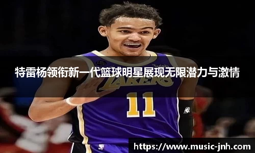 特雷杨领衔新一代篮球明星展现无限潜力与激情