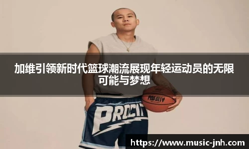 加维引领新时代篮球潮流展现年轻运动员的无限可能与梦想